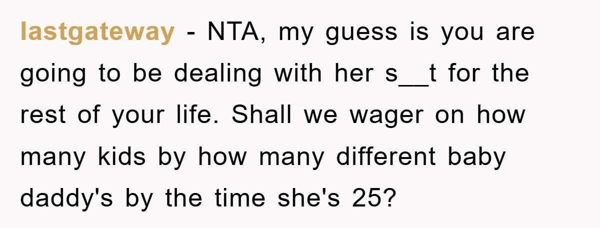 lastgateway − NTA, my guess is you are going to be dealing with her s__t for the rest of your life. Shall we wager on how many kids by how...