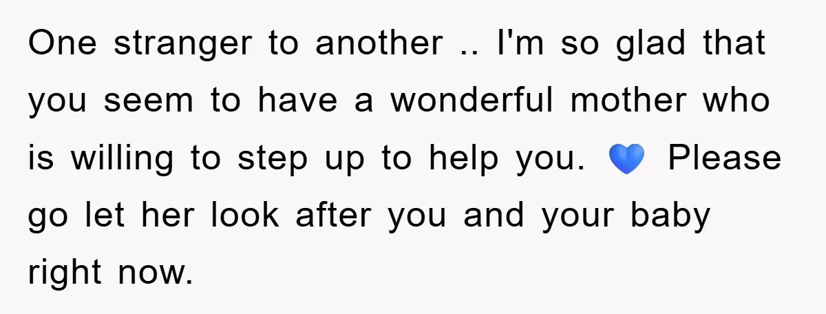 One stranger to another .. I'm so glad that you seem to have a wonderful mother who is willing to step up to help you. 💙 Please go let her...