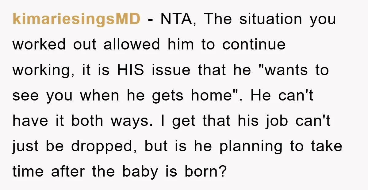 kimariesingsMD - NTA, The situation you worked out allowed him to continue working, it is HIS issue that he "wants to see you when he gets home". He can't have...