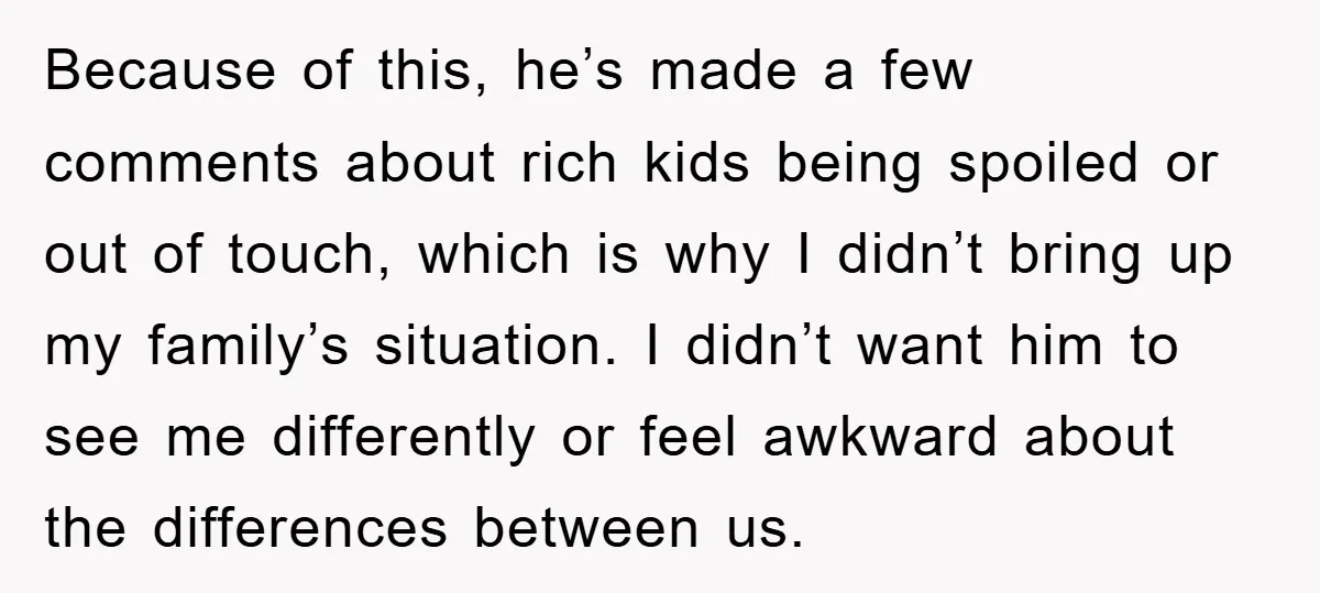 Because of this, he’s made a few comments about rich kids being spoiled or out of touch, which is why I didn’t bring up my family’s situation. I didn’t want...