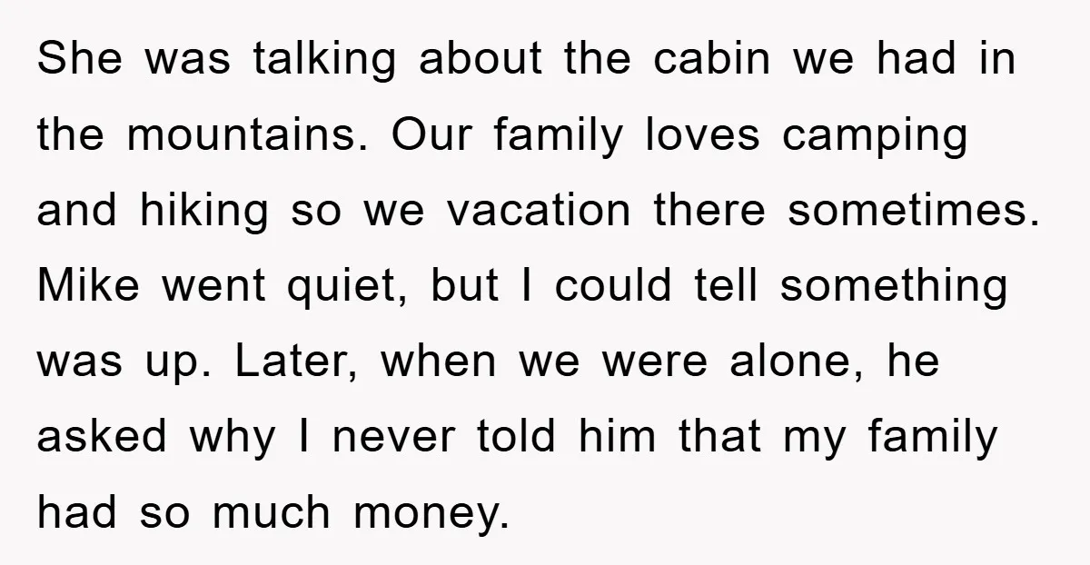 She was talking about the cabin we had in the mountains. Our family loves camping and hiking so we vacation there sometimes. Mike went quiet, but I could tell something...