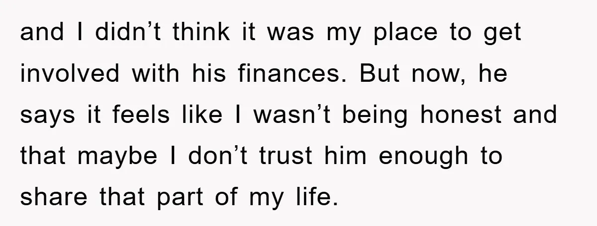 and I didn’t think it was my place to get involved with his finances. But now, he says it feels like I wasn’t being honest and that maybe I don’t...