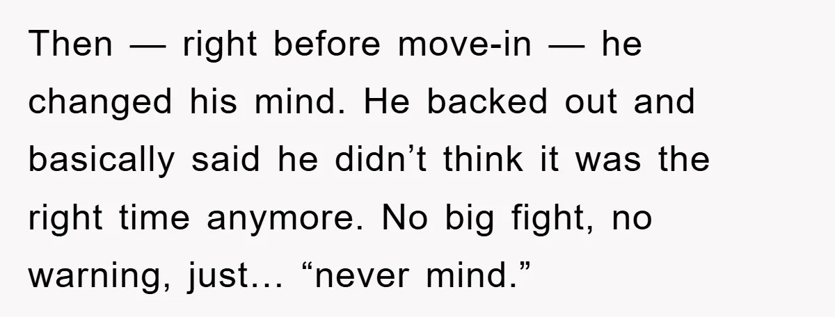 Then — right before move-in — he changed his mind. He backed out and basically said he didn’t think it was the right time anymore. No big fight, no warning,...