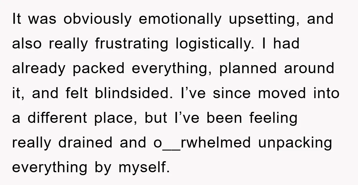 It was obviously emotionally upsetting, and also really frustrating logistically. I had already packed everything, planned around it, and felt blindsided. I’ve since moved into a different place, but I’ve...