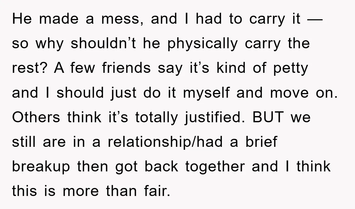 He made a mess, and I had to carry it — so why shouldn’t he physically carry the rest? A few friends say it’s kind of petty and I should...