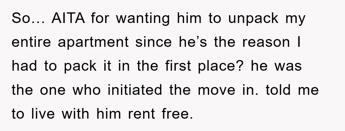 So… AITA for wanting him to unpack my entire apartment since he’s the reason I had to pack it in the first place? he was the one who initiated the...