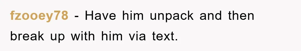 fzooey78 − Have him unpack and then break up with him via text.