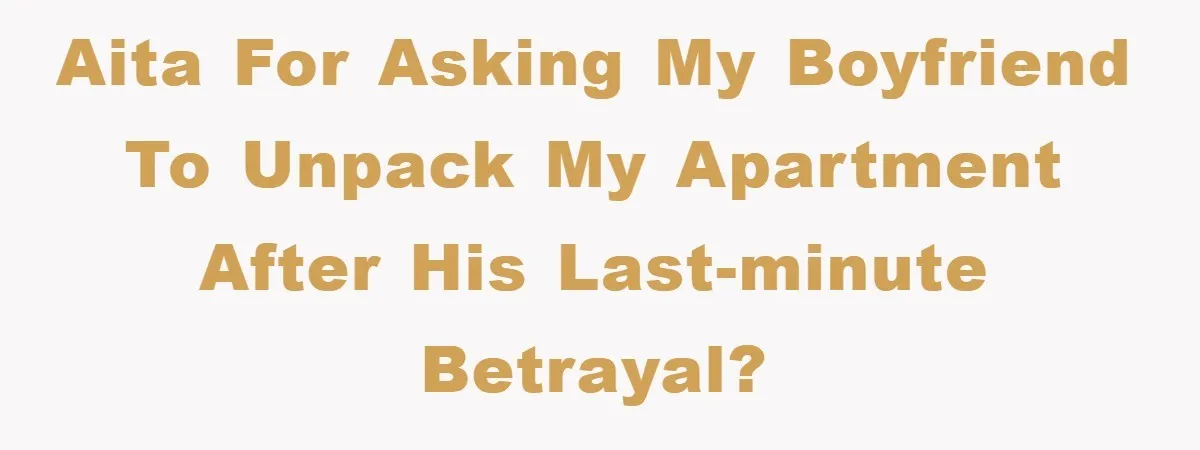 AITA for Asking My Boyfriend to Unpack My Apartment After His Last-Minute Betrayal?
