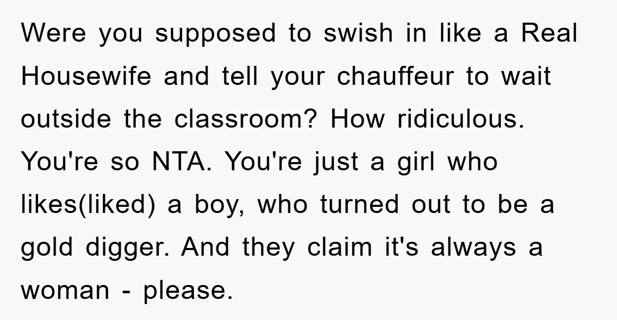 Were you supposed to swish in like a Real Housewife and tell your chauffeur to wait outside the classroom? How ridiculous. You're so NTA. You're just a girl who likes(liked)...