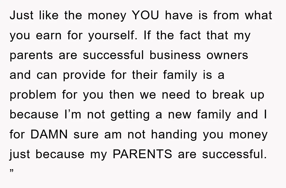 Just like the money YOU have is from what you earn for yourself. If the fact that my parents are successful business owners and can provide for their family is...