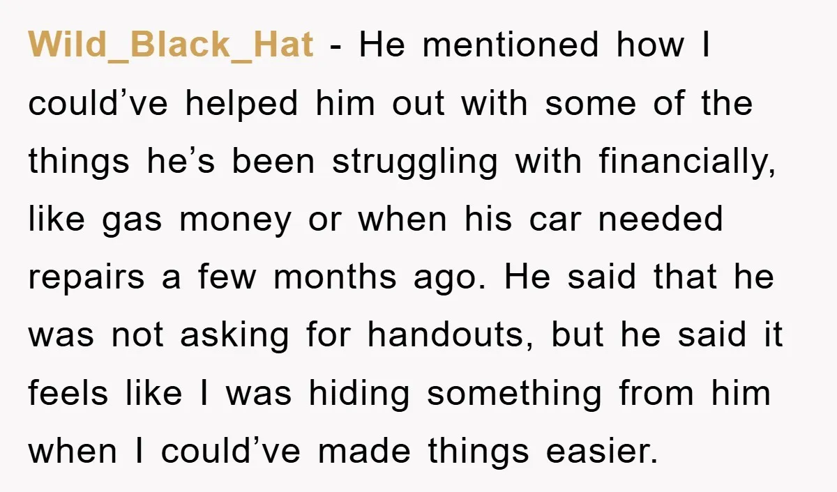 Wild_Black_Hat − He mentioned how I could’ve helped him out with some of the things he’s been struggling with financially, like gas money or when his car needed repairs a...