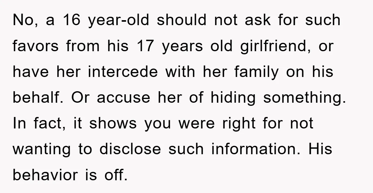 No, a 16 year-old should not ask for such favors from his 17 years old girlfriend, or have her intercede with her family on his behalf. Or accuse her of...