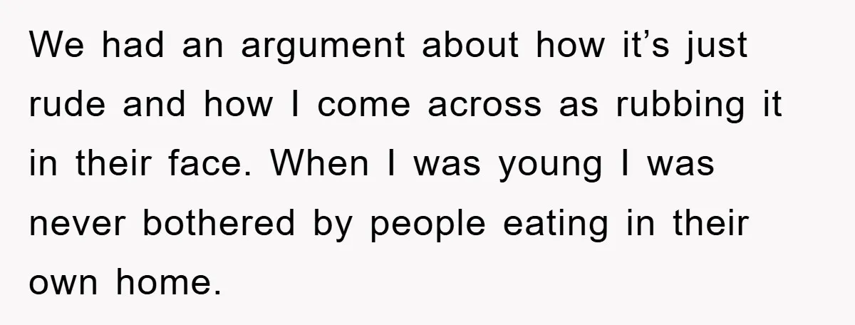We had an argument about how it’s just rude and how I come across as rubbing it in their face. When I was young I was never bothered by people...
