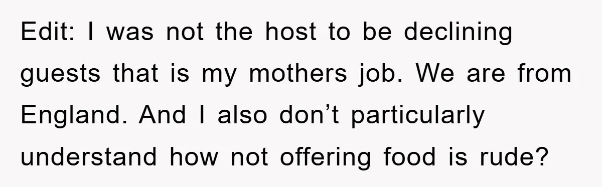 Edit: I was not the host to be declining guests that is my mothers job. We are from England. And I also don’t particularly understand how not offering food is...