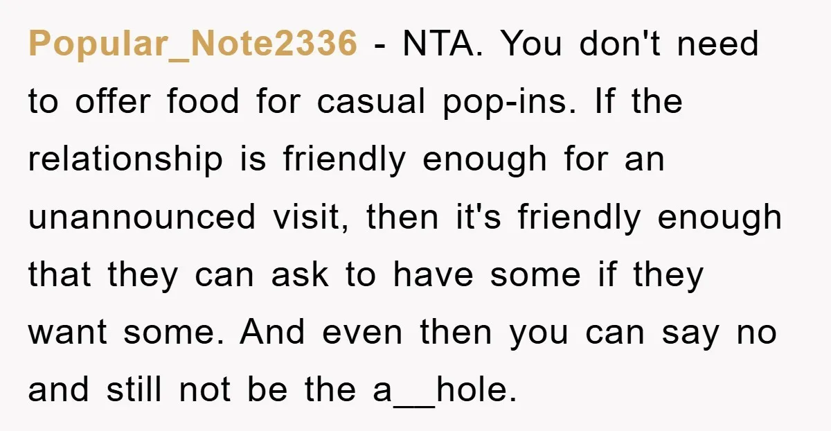 Popular_Note2336 − NTA. You don't need to offer food for casual pop-ins. If the relationship is friendly enough for an unannounced visit, then it's friendly enough that they can ask...