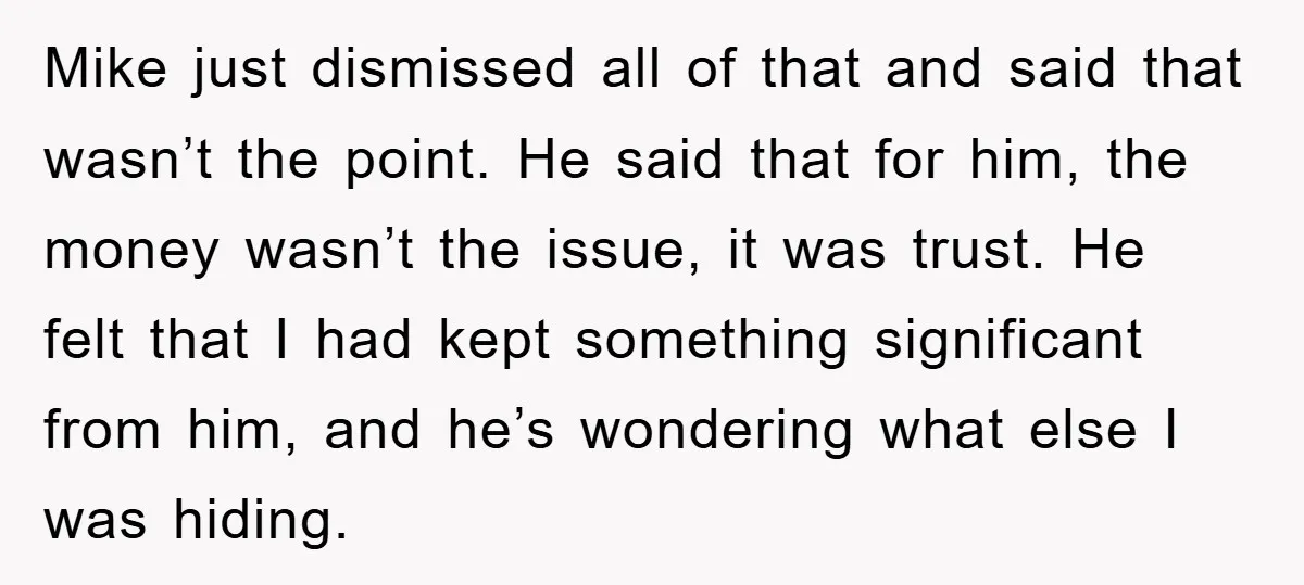 Mike just dismissed all of that and said that wasn’t the point. He said that for him, the money wasn’t the issue, it was trust. He felt that I had...