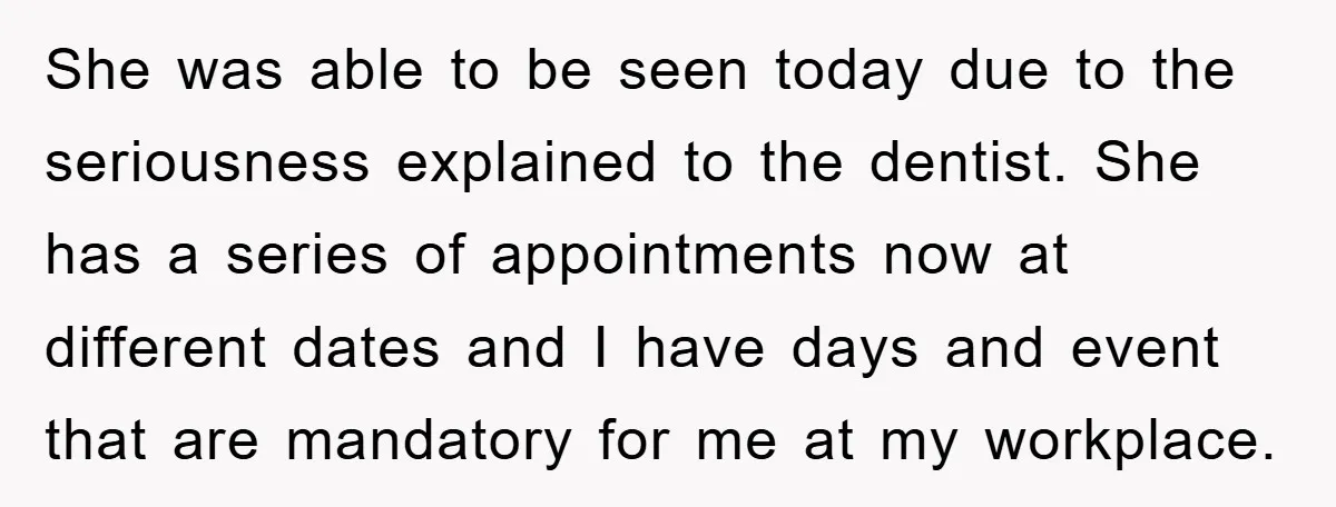 She was able to be seen today due to the seriousness explained to the dentist. She has a series of appointments now at different dates and I have days and...