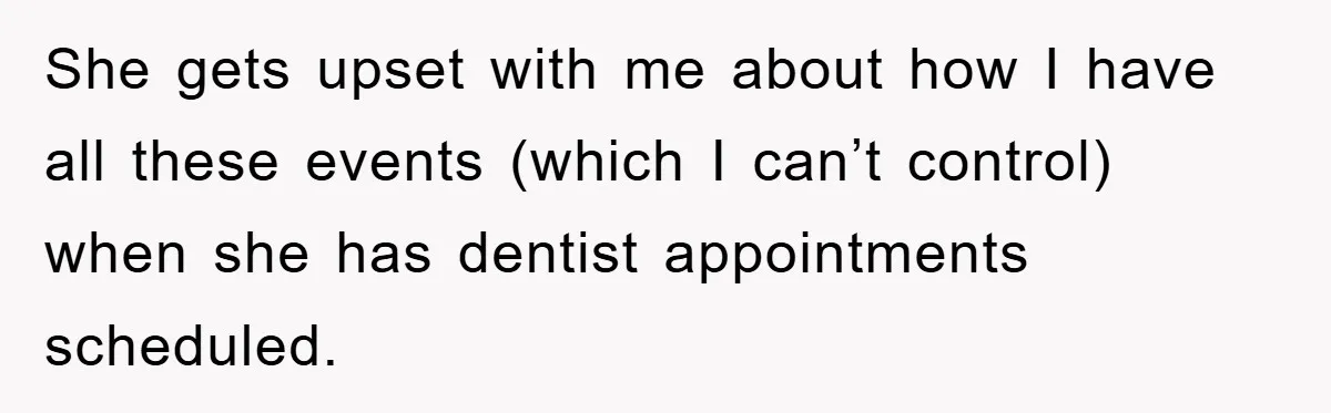 She gets upset with me about how I have all these events (which I can’t control) when she has dentist appointments scheduled.