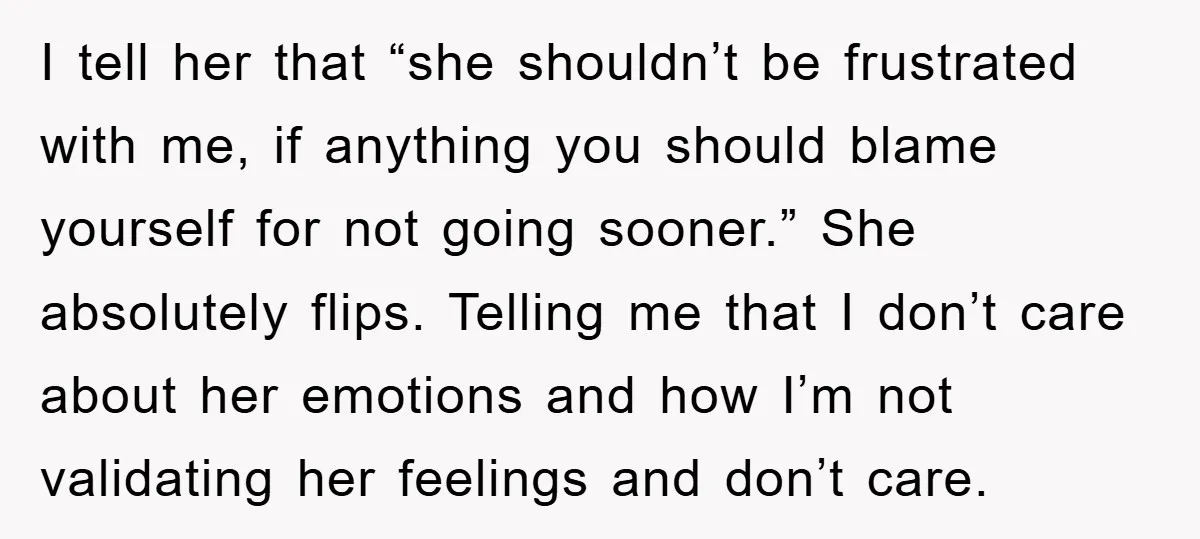 I tell her that “she shouldn’t be frustrated with me, if anything you should blame yourself for not going sooner.” She absolutely flips. Telling me that I don’t care about...