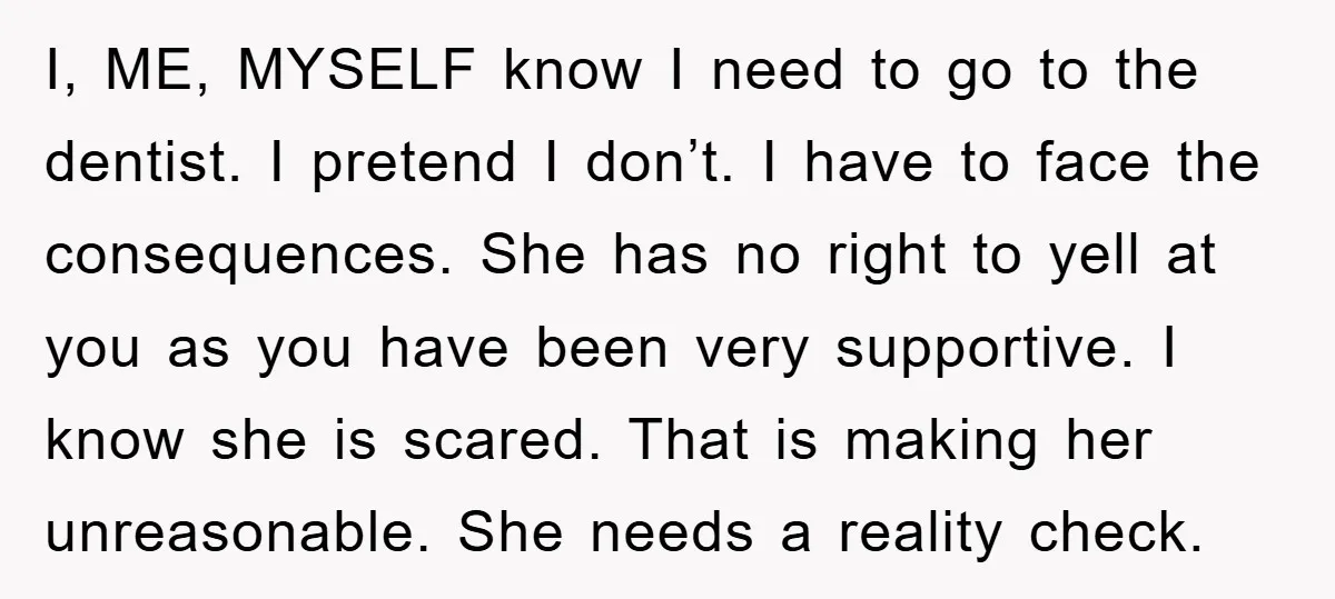 I, ME, MYSELF know I need to go to the dentist. I pretend I don’t. I have to face the consequences. She has no right to yell at you as...