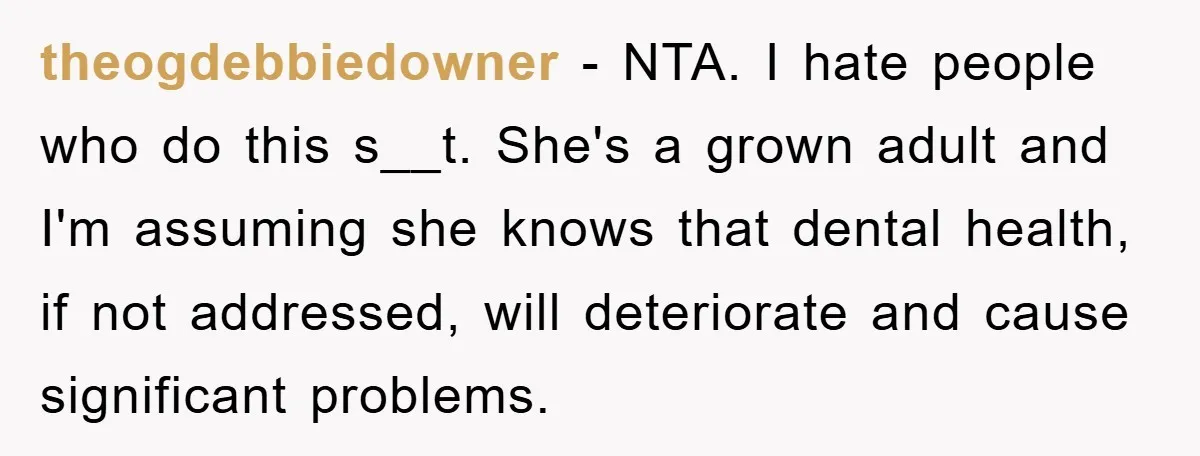 theogdebbiedowner − NTA. I hate people who do this s__t. She's a grown adult and I'm assuming she knows that dental health, if not addressed, will deteriorate and cause significant...