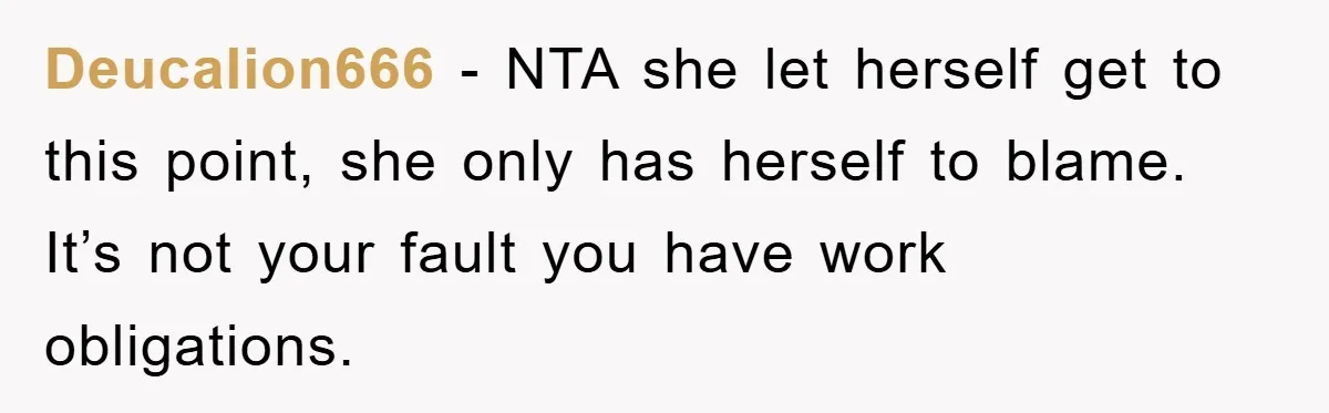 Deucalion666 − NTA she let herself get to this point, she only has herself to blame. It’s not your fault you have work obligations.
