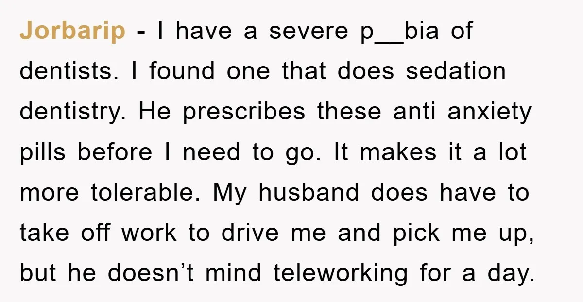 Jorbarip − I have a severe p__bia of dentists. I found one that does sedation dentistry. He prescribes these anti anxiety pills before I need to go. It makes it...