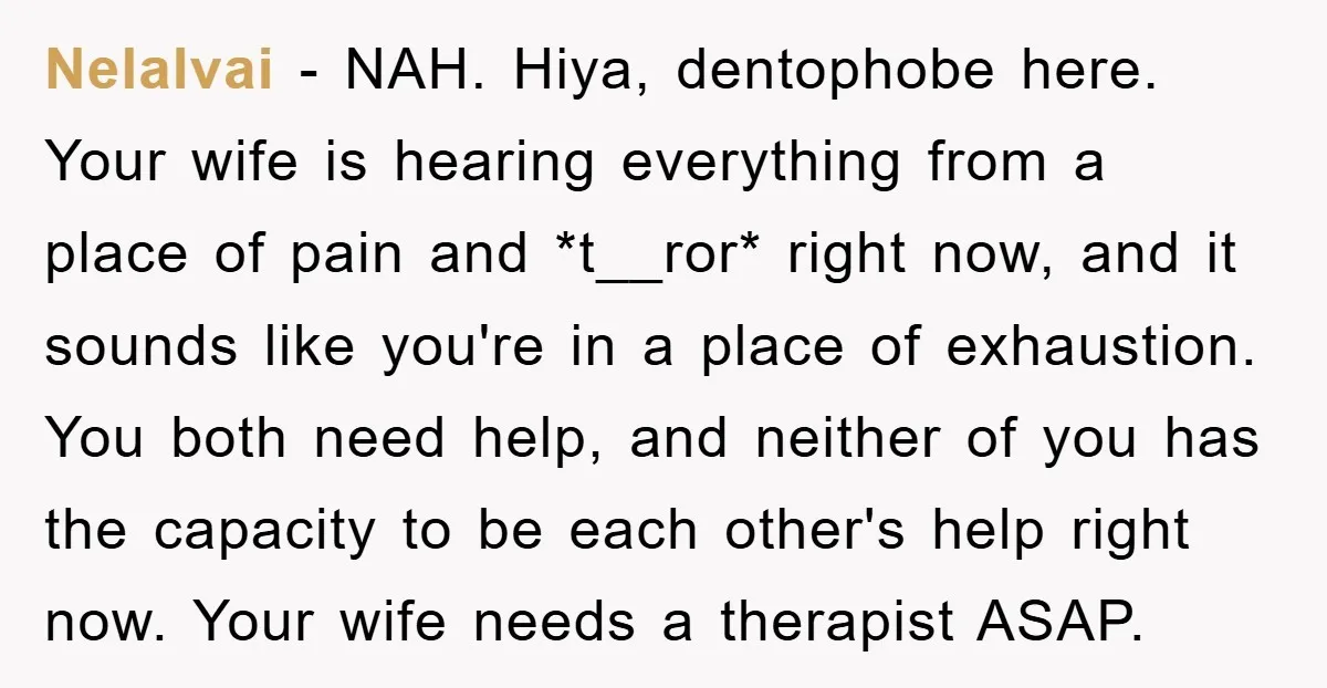 Nelalvai − NAH. Hiya, dentophobe here. Your wife is hearing everything from a place of pain and *t__ror* right now, and it sounds like you're in a place of exhaustion....