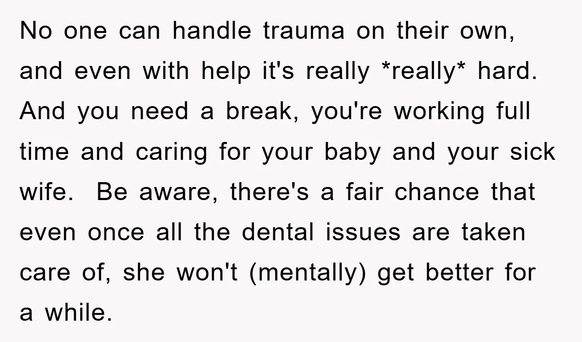 No one can handle trauma on their own, and even with help it's really *really* hard. And you need a break, you're working full time and caring for your baby...