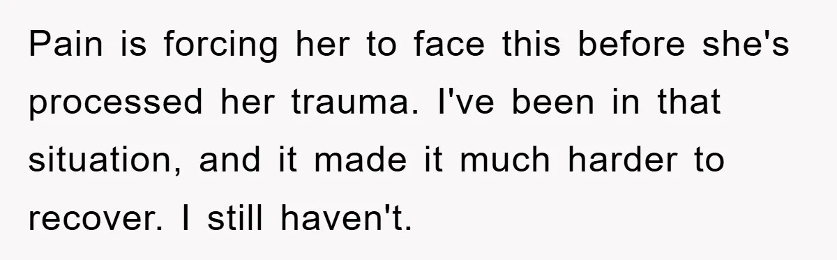 Pain is forcing her to face this before she's processed her trauma. I've been in that situation, and it made it much harder to recover. I still haven't.
