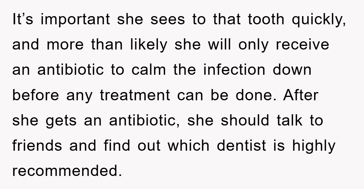 It’s important she sees to that tooth quickly, and more than likely she will only receive an antibiotic to calm the infection down before any treatment can be done. After...