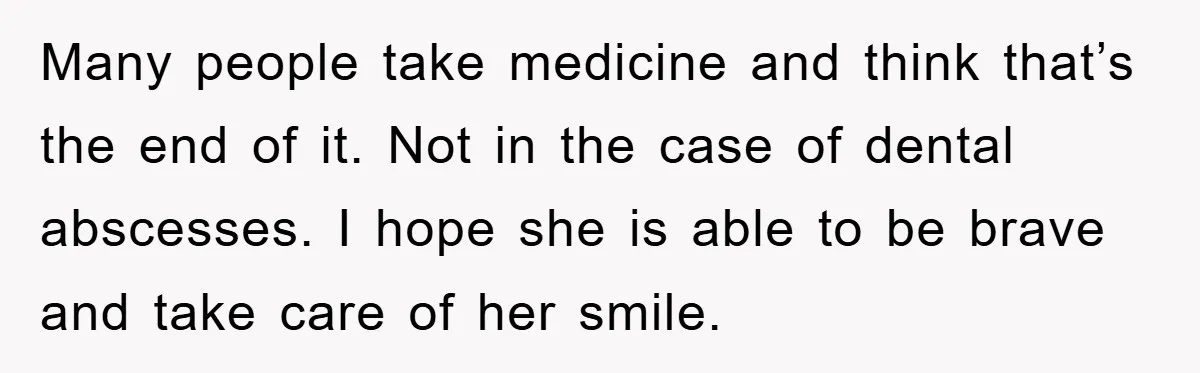Many people take medicine and think that’s the end of it. Not in the case of dental abscesses. I hope she is able to be brave and take care of...