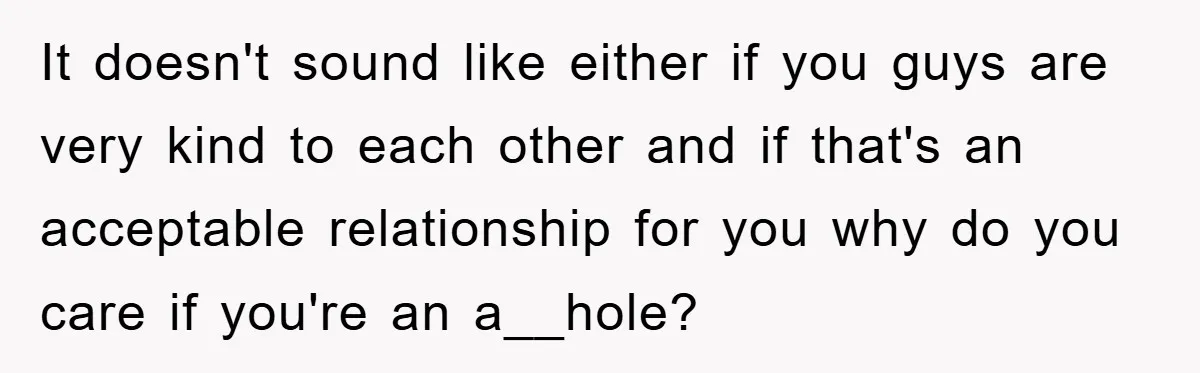 It doesn't sound like either if you guys are very kind to each other and if that's an acceptable relationship for you why do you care if you're an a__hole?