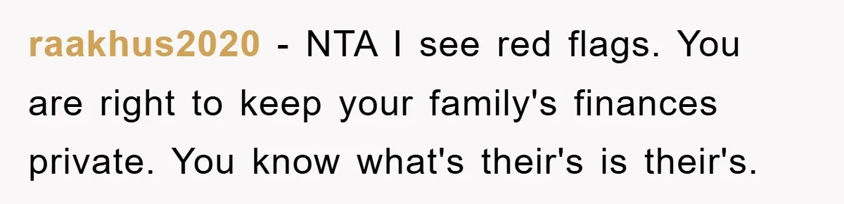 raakhus2020 − NTA I see red flags. You are right to keep your family's finances private. You know what's their's is their's.