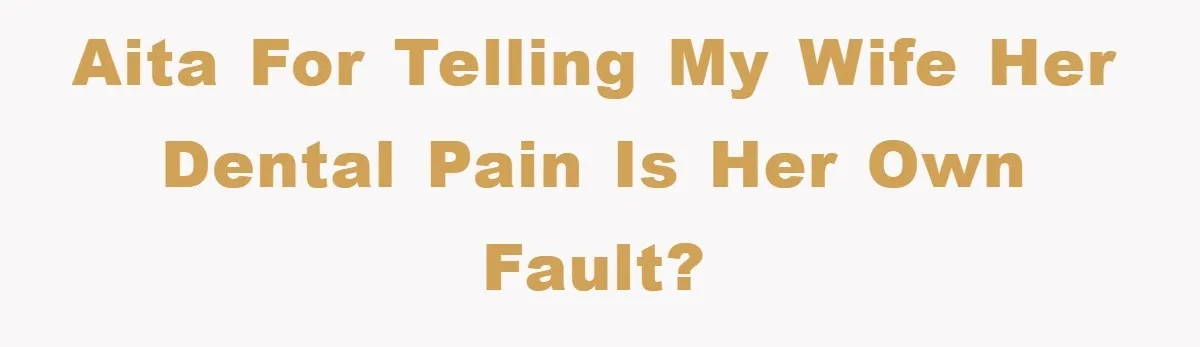 AITA For Telling My Wife Her Dental Pain Is Her Own Fault?