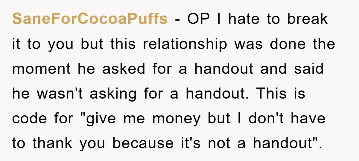SaneForCocoaPuffs − OP I hate to break it to you but this relationship was done the moment he asked for a handout and said he wasn't asking for a handout....