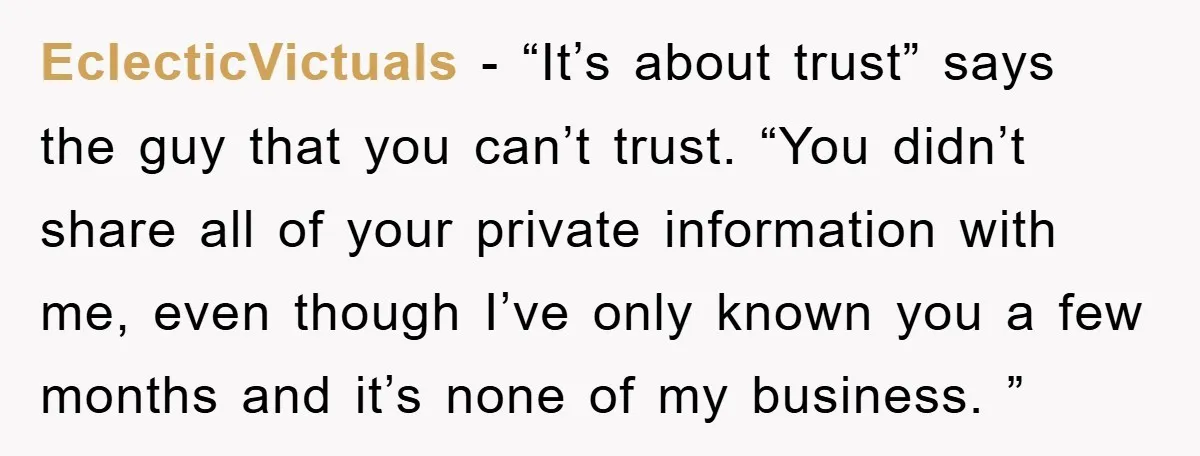EclecticVictuals − “It’s about trust” says the guy that you can’t trust. “You didn’t share all of your private information with me, even though I’ve only known you a few...