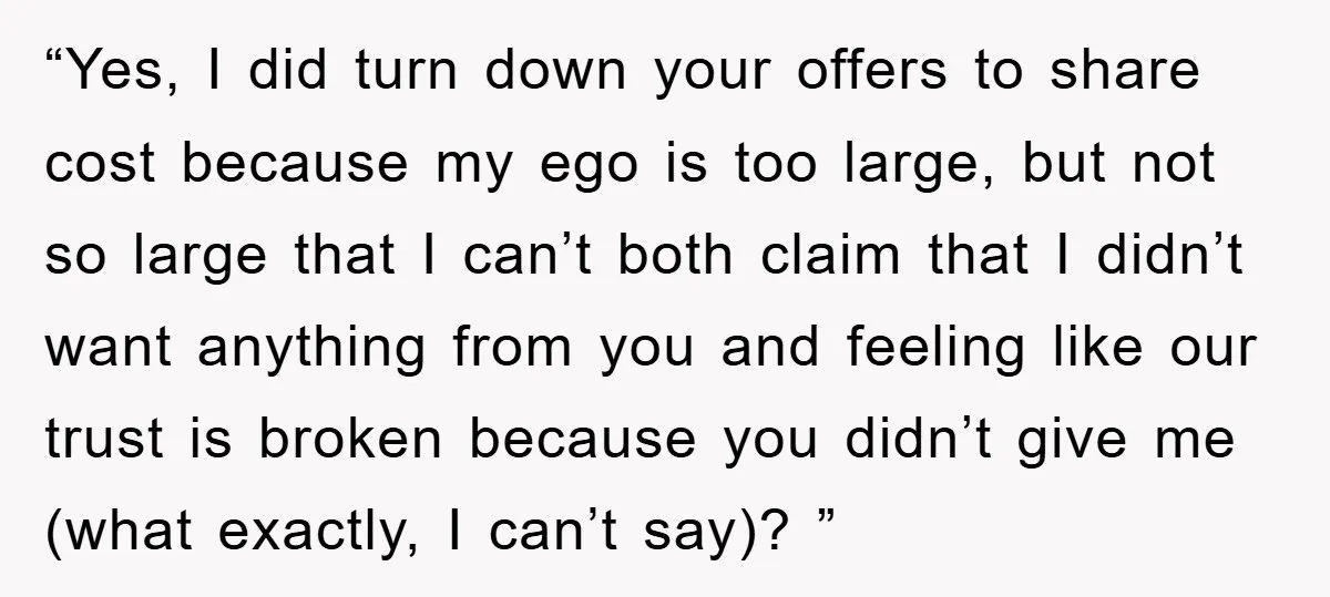 “Yes, I did turn down your offers to share cost because my ego is too large, but not so large that I can’t both claim that I didn’t want anything...