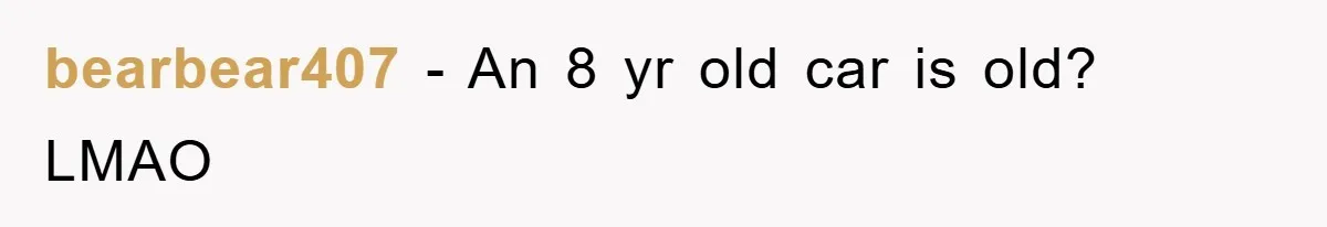 bearbear407 − An 8 yr old car is old? LMAO