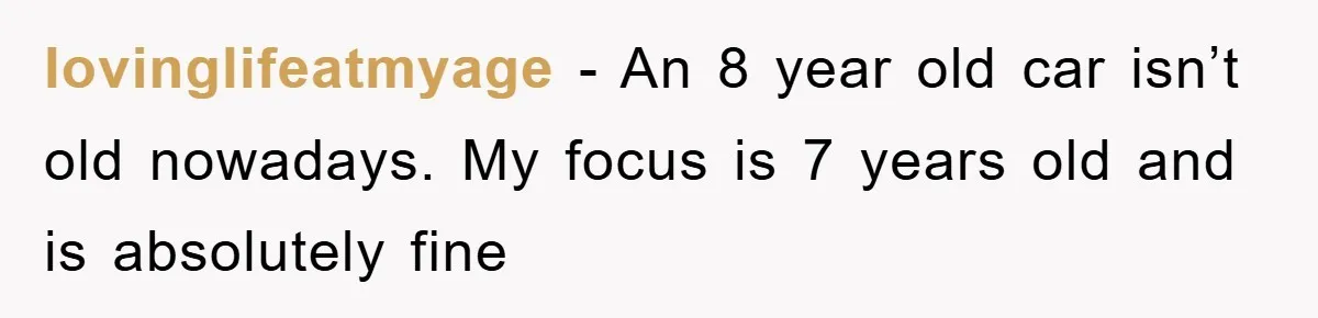 lovinglifeatmyage − An 8 year old car isn’t old nowadays. My focus is 7 years old and is absolutely fine