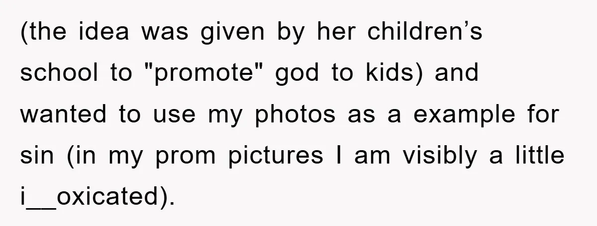 (the idea was given by her children’s school to "promote" god to kids) and wanted to use my photos as a example for sin (in my prom pictures I am...