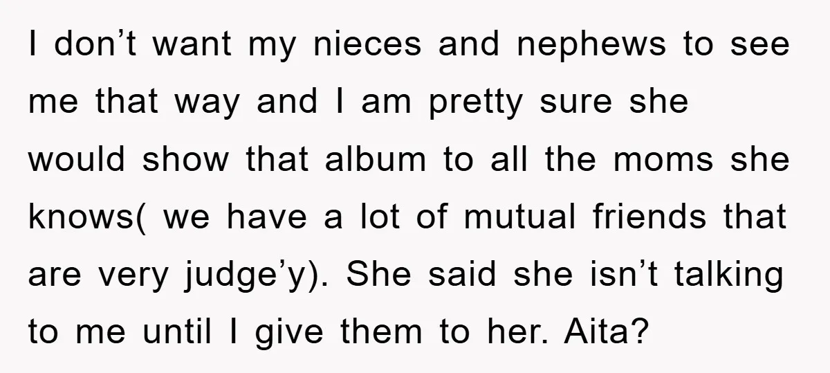 I don’t want my nieces and nephews to see me that way and I am pretty sure she would show that album to all the moms she knows( we have...