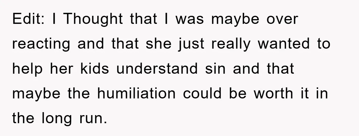 Edit: I Thought that I was maybe over reacting and that she just really wanted to help her kids understand sin and that maybe the humiliation could be worth it...
