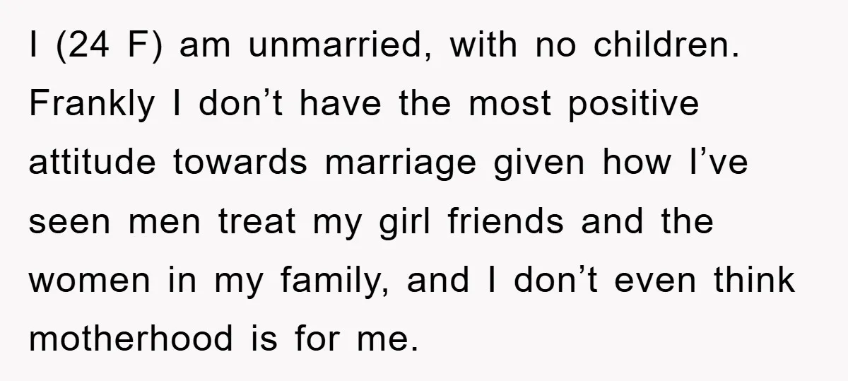 I (24 F) am unmarried, with no children. Frankly I don’t have the most positive attitude towards marriage given how I’ve seen men treat my girl friends and the women...