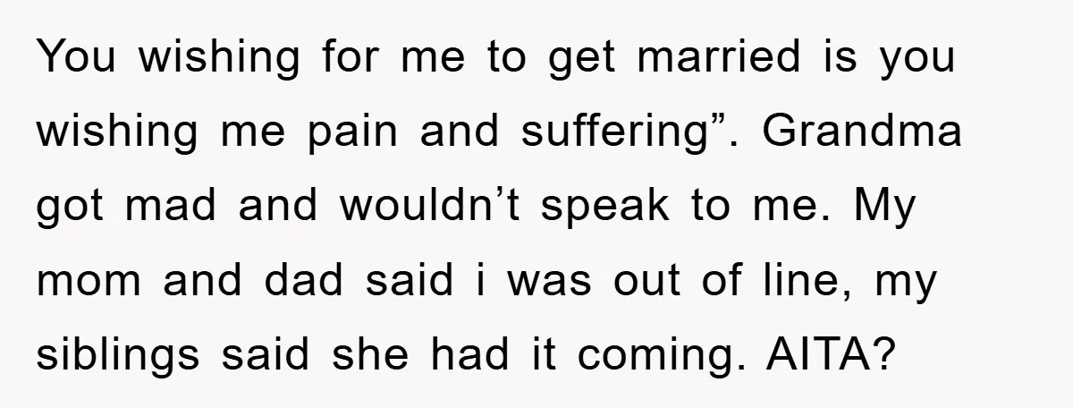 You wishing for me to get married is you wishing me pain and suffering”. Grandma got mad and wouldn’t speak to me. My mom and dad said i was out...