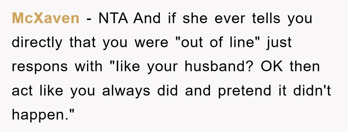 McXaven − NTA And if she ever tells you directly that you were "out of line" just respons with "Iike your husband? OK then act like you always did and...