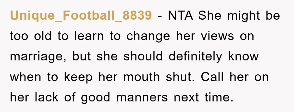 Unique_Football_8839 − NTA She might be too old to learn to change her views on marriage, but she should definitely know when to keep her mouth shut. Call her on...