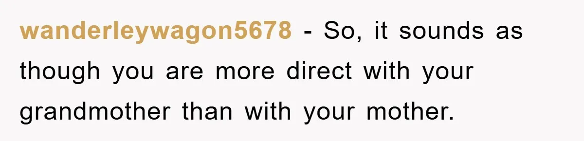 wanderleywagon5678 − So, it sounds as though you are more direct with your grandmother than with your mother.