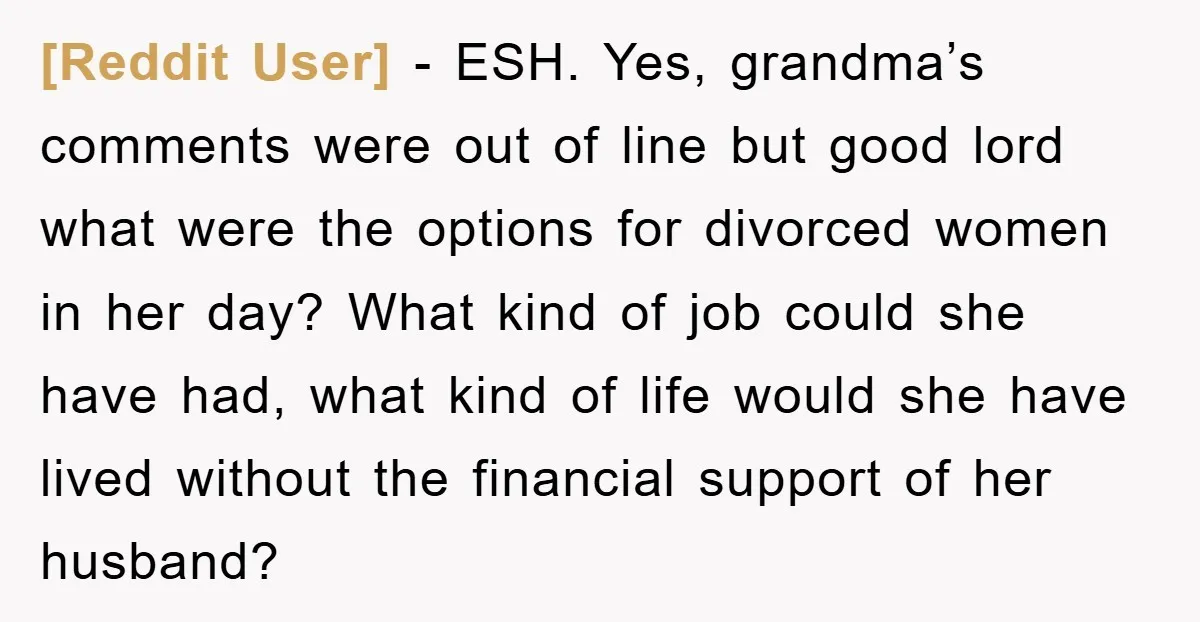 [Reddit User] − ESH. Yes, grandma’s comments were out of line but good lord what were the options for divorced women in her day? What kind of job could she...