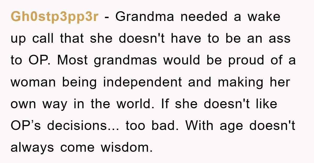Gh0stp3pp3r − Grandma needed a wake up call that she doesn't have to be an ass to OP. Most grandmas would be proud of a woman being independent and making...